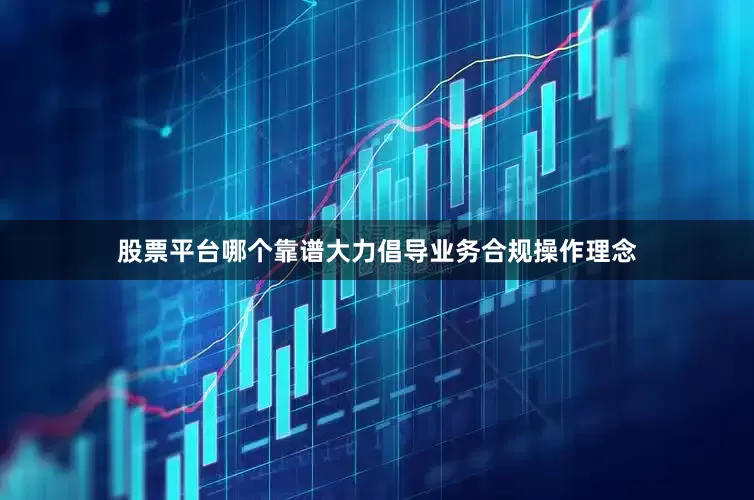 股票平台哪个靠谱大力倡导业务合规操作理念
