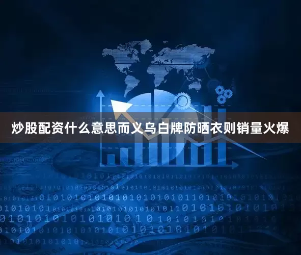 炒股配资什么意思而义乌白牌防晒衣则销量火爆