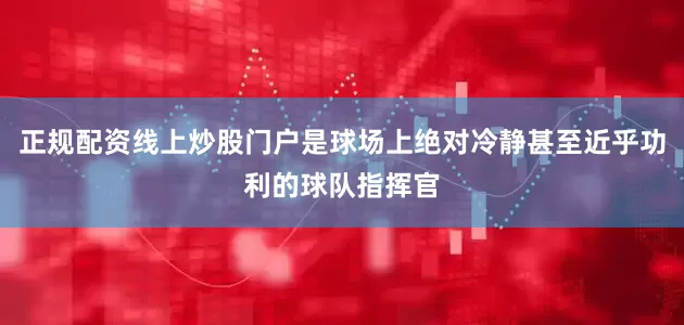 正规配资线上炒股门户是球场上绝对冷静甚至近乎功利的球队指挥官