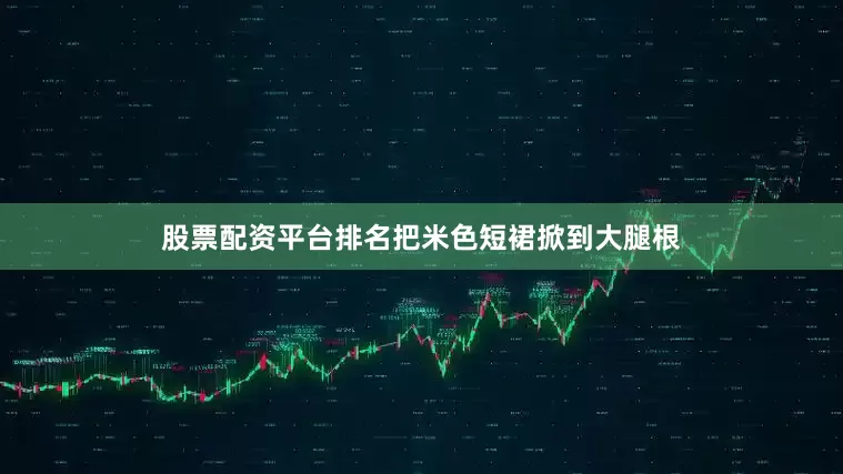 股票配资平台排名把米色短裙掀到大腿根