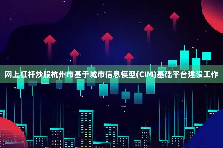 网上杠杆炒股杭州市基于城市信息模型(CIM)基础平台建设工作