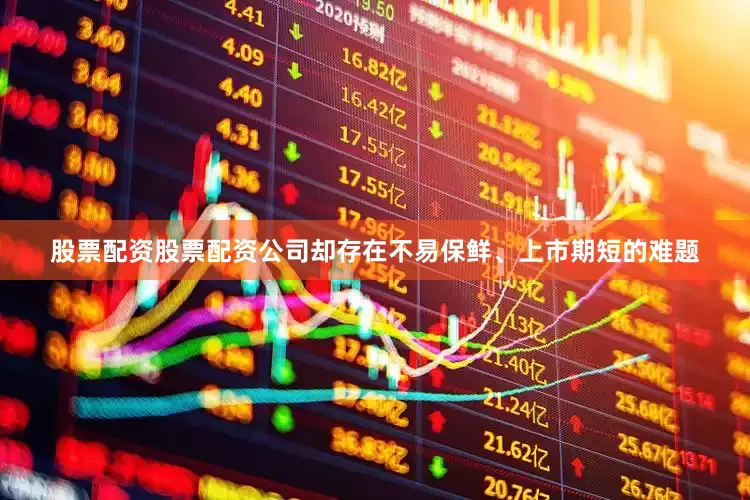 股票配资股票配资公司却存在不易保鲜、上市期短的难题