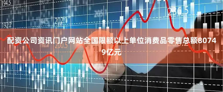 配资公司资讯门户网站全国限额以上单位消费品零售总额80749亿元