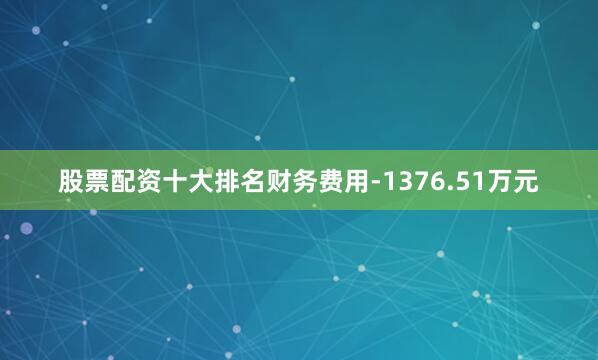 股票配资十大排名财务费用-1376.51万元