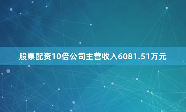 股票配资10倍公司主营收入6081.51万元