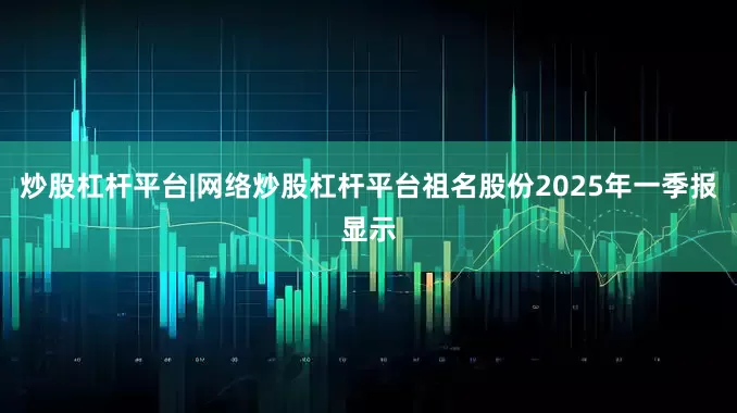 炒股杠杆平台|网络炒股杠杆平台祖名股份2025年一季报显示