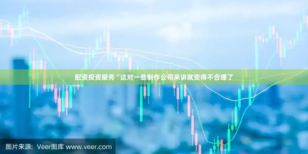 配资投资服务“这对一些制作公司来讲就变得不合理了