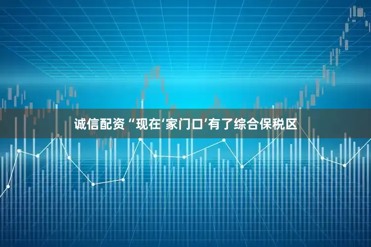诚信配资　　“现在‘家门口’有了综合保税区