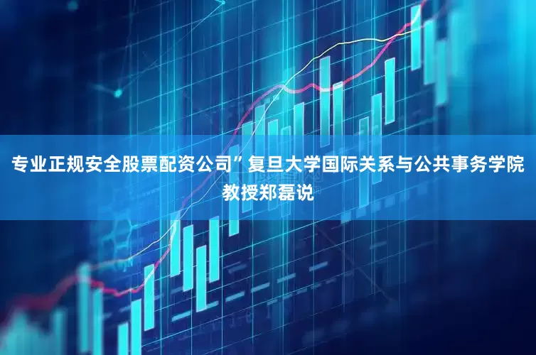 专业正规安全股票配资公司”复旦大学国际关系与公共事务学院教授郑磊说
