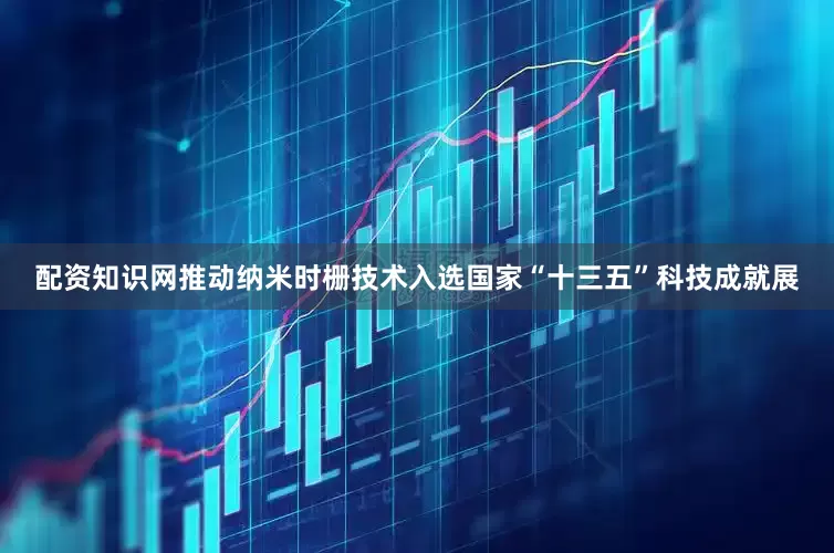 配资知识网推动纳米时栅技术入选国家“十三五”科技成就展