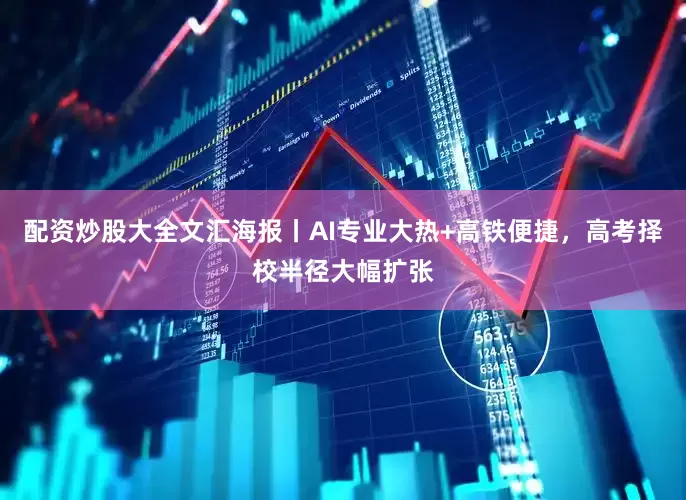 配资炒股大全文汇海报丨AI专业大热+高铁便捷，高考择校半径大幅扩张