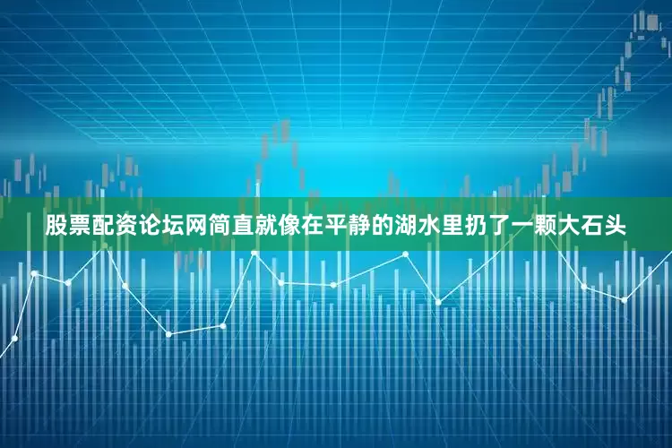 股票配资论坛网简直就像在平静的湖水里扔了一颗大石头