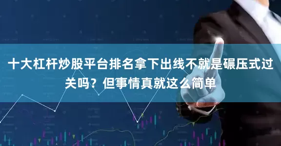 十大杠杆炒股平台排名拿下出线不就是碾压式过关吗？但事情真就这么简单