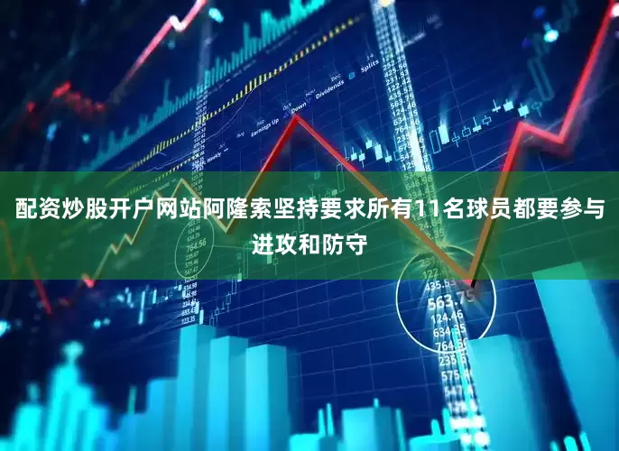 配资炒股开户网站阿隆索坚持要求所有11名球员都要参与进攻和防守