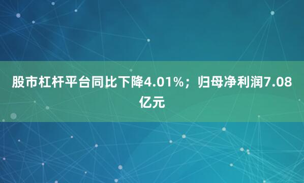 股市杠杆平台同比下降4.01%；归母净利润7.08亿元