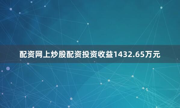 配资网上炒股配资投资收益1432.65万元