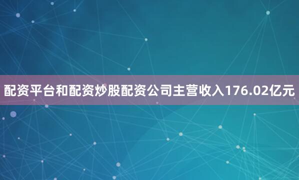 配资平台和配资炒股配资公司主营收入176.02亿元