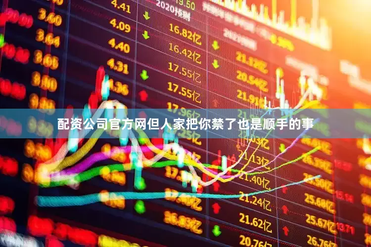 配资公司官方网但人家把你禁了也是顺手的事