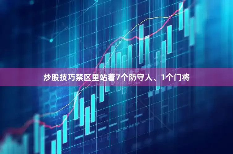 炒股技巧禁区里站着7个防守人、1个门将