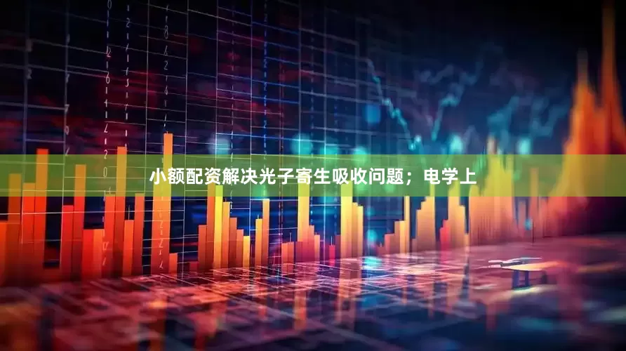 小额配资解决光子寄生吸收问题；电学上