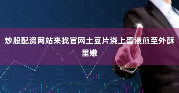 炒股配资网站来找官网土豆片浇上蛋液煎至外酥里嫩