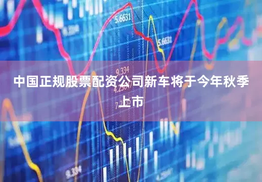 中国正规股票配资公司新车将于今年秋季上市