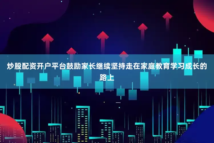 炒股配资开户平台鼓励家长继续坚持走在家庭教育学习成长的路上