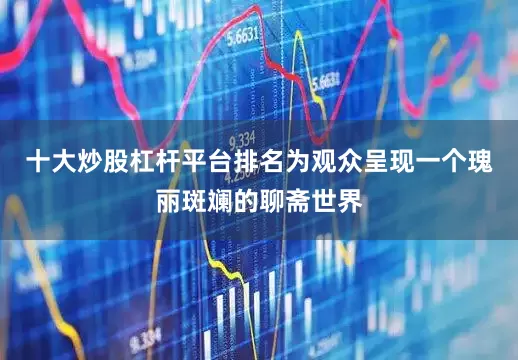 十大炒股杠杆平台排名为观众呈现一个瑰丽斑斓的聊斋世界