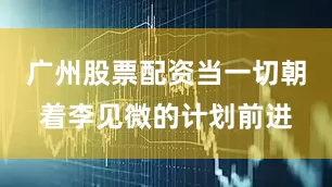 广州股票配资当一切朝着李见微的计划前进