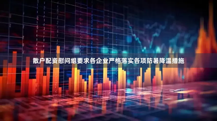 散户配资慰问组要求各企业严格落实各项防暑降温措施