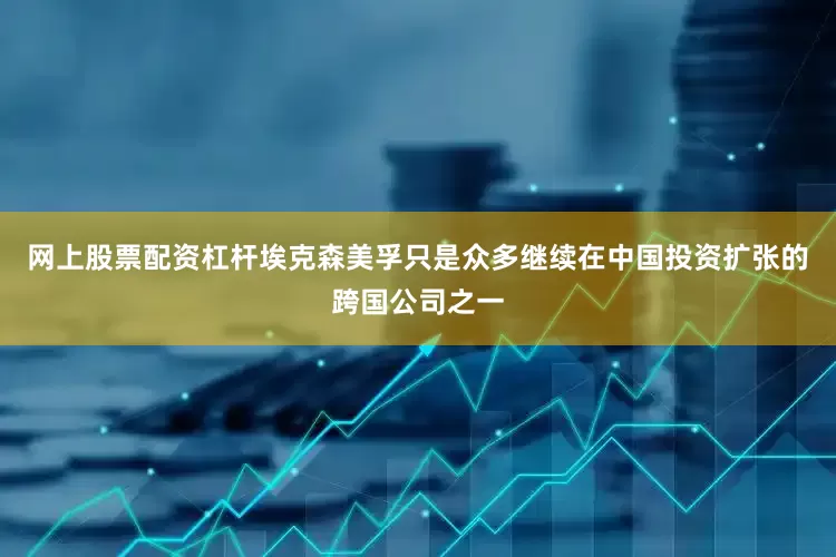 网上股票配资杠杆埃克森美孚只是众多继续在中国投资扩张的跨国公司之一