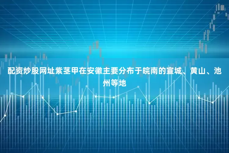 配资炒股网址紫茎甲在安徽主要分布于皖南的宣城、黄山、池州等地