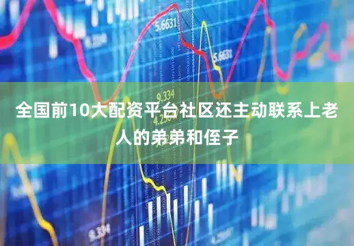 全国前10大配资平台社区还主动联系上老人的弟弟和侄子