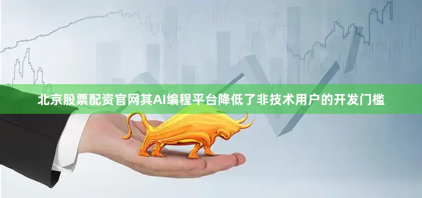 北京股票配资官网其AI编程平台降低了非技术用户的开发门槛