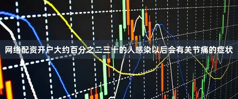 网络配资开户大约百分之二三十的人感染以后会有关节痛的症状