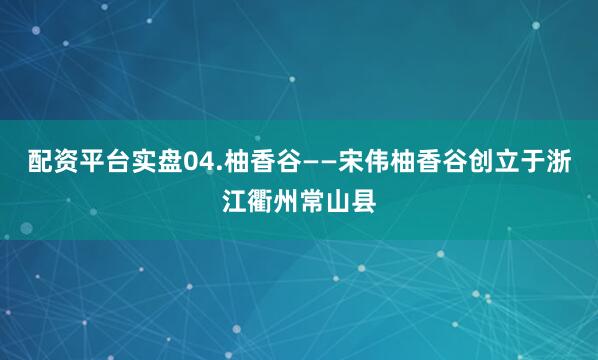 配资平台实盘04.柚香谷——宋伟柚香谷创立于浙江衢州常山县