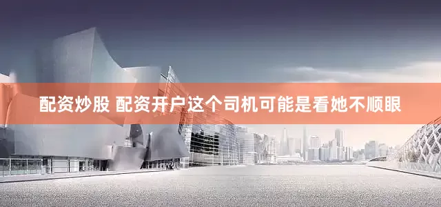 配资炒股 配资开户这个司机可能是看她不顺眼