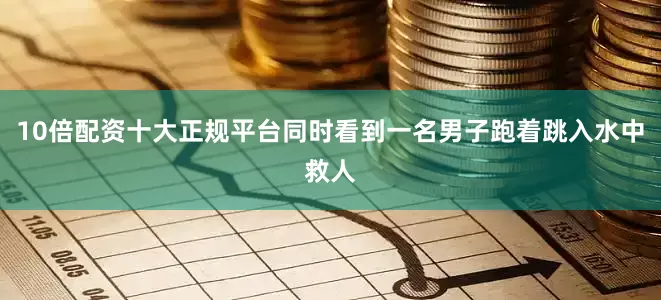 10倍配资十大正规平台同时看到一名男子跑着跳入水中救人