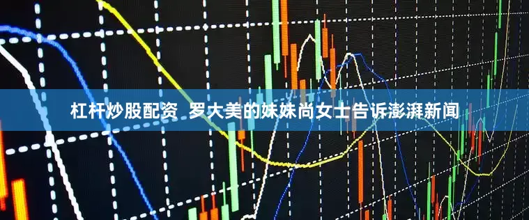 杠杆炒股配资  罗大美的妹妹尚女士告诉澎湃新闻