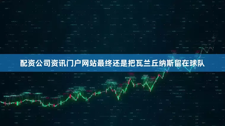 配资公司资讯门户网站最终还是把瓦兰丘纳斯留在球队