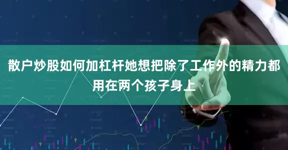 散户炒股如何加杠杆她想把除了工作外的精力都用在两个孩子身上