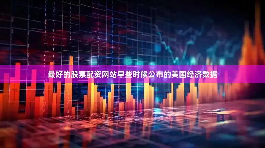 最好的股票配资网站早些时候公布的美国经济数据
