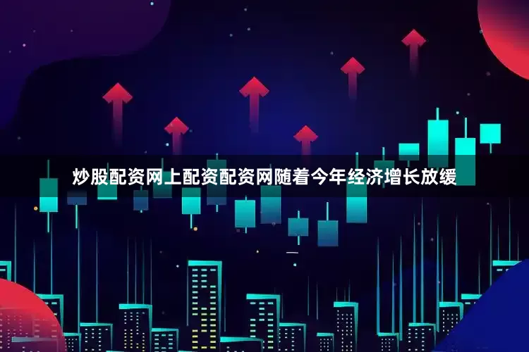 炒股配资网上配资配资网随着今年经济增长放缓