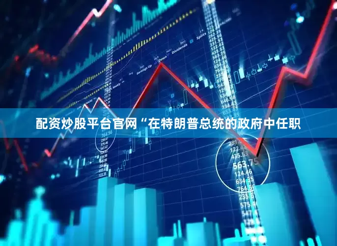 配资炒股平台官网　　“在特朗普总统的政府中任职