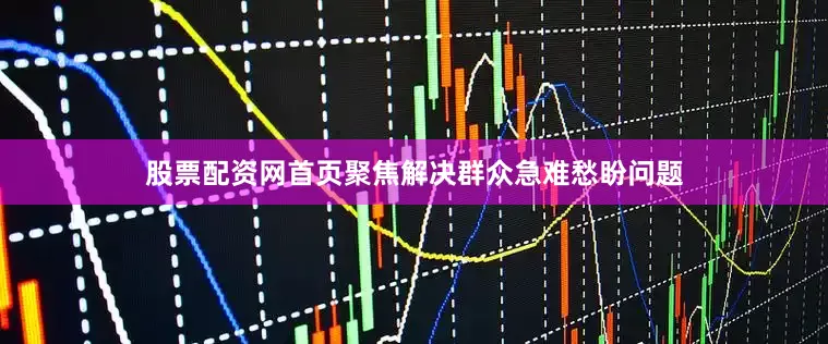 股票配资网首页聚焦解决群众急难愁盼问题
