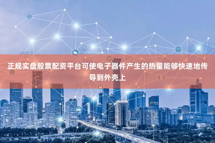 正规实盘股票配资平台可使电子器件产生的热量能够快速地传导到外壳上