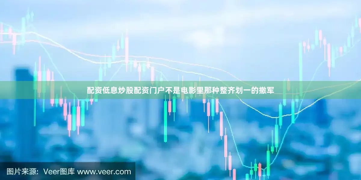配资低息炒股配资门户不是电影里那种整齐划一的撤军