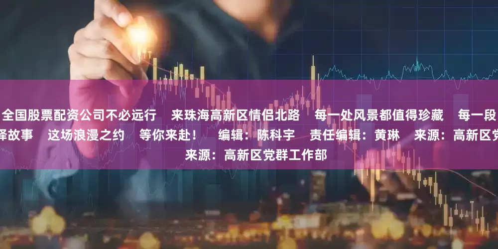 全国股票配资公司不必远行    来珠海高新区情侣北路    每一处风景都值得珍藏    每一段海岸都演绎故事    这场浪漫之约    等你来赴！    编辑：陈科宇    责任编辑：黄琳    来源：高新区党群工作部