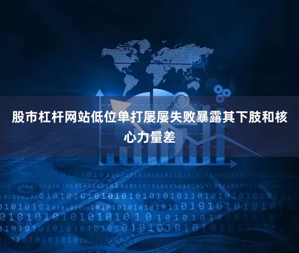 股市杠杆网站低位单打屡屡失败暴露其下肢和核心力量差