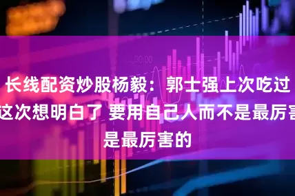 长线配资炒股杨毅：郭士强上次吃过亏 这次想明白了 要用自己人而不是最厉害的